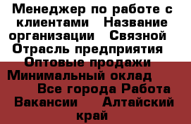 Менеджер по работе с клиентами › Название организации ­ Связной › Отрасль предприятия ­ Оптовые продажи › Минимальный оклад ­ 28 000 - Все города Работа » Вакансии   . Алтайский край